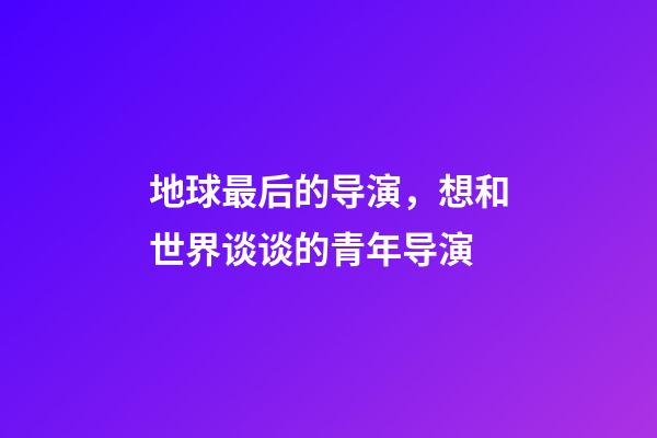 地球最后的导演，想和世界谈谈的青年导演-第1张-观点-玄机派