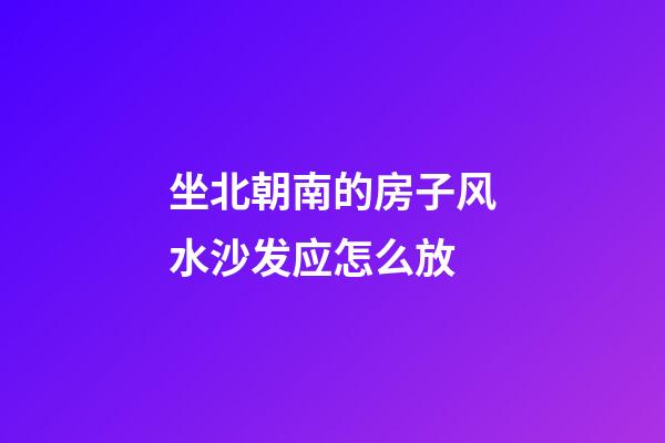 坐北朝南的房子风水沙发应怎么放