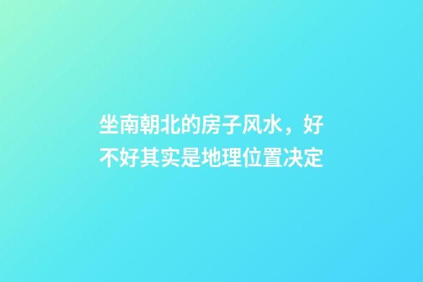 坐南朝北的房子风水，好不好其实是地理位置决定