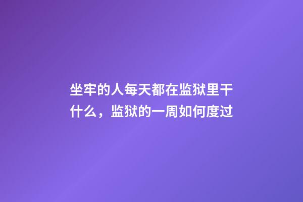 坐牢的人每天都在监狱里干什么，监狱的一周如何度过-第1张-观点-玄机派