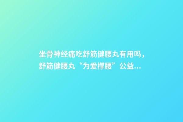 坐骨神经痛吃舒筋健腰丸有用吗，舒筋健腰丸“为爱撑腰”公益活动-第1张-观点-玄机派