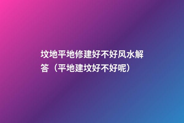 坟地平地修建好不好风水解答（平地建坟好不好呢?）