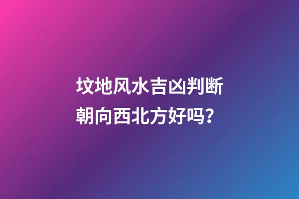 坟地风水吉凶判断朝向西北方好吗？