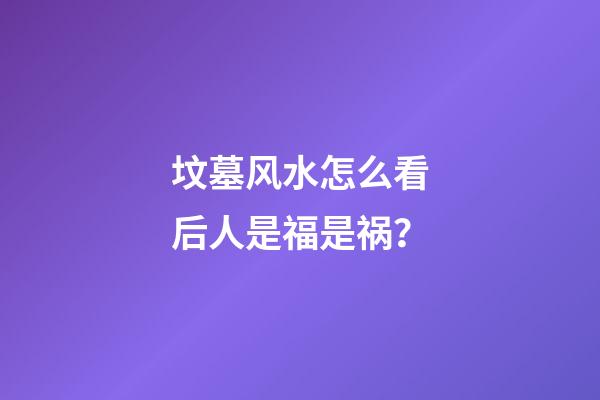 坟墓风水怎么看后人是福是祸？