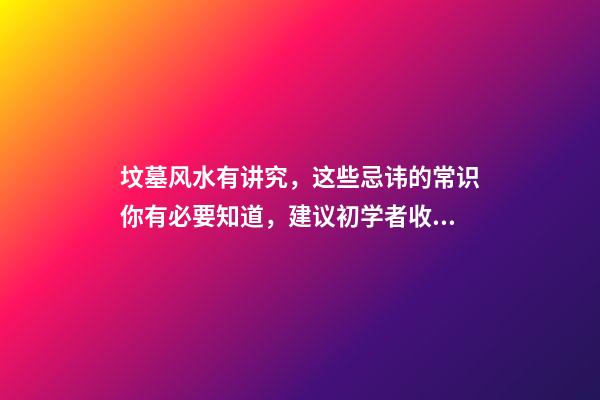 坟墓风水有讲究，这些忌讳的常识你有必要知道，建议初学者收藏！