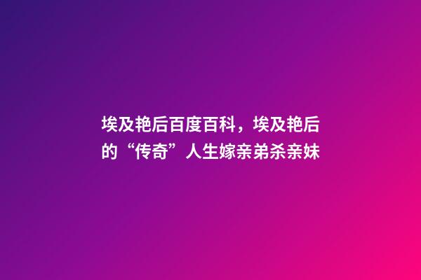 埃及艳后百度百科，埃及艳后的“传奇”人生嫁亲弟杀亲妹-第1张-观点-玄机派