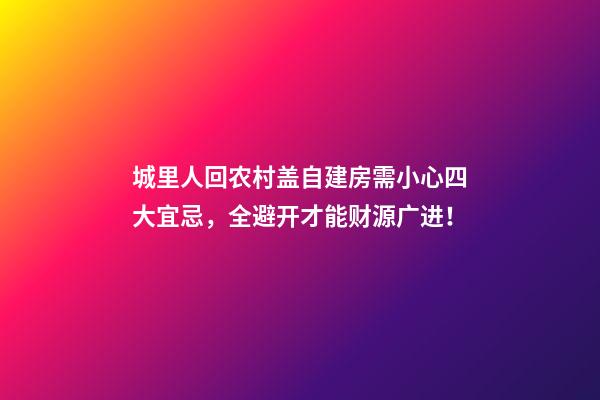 城里人回农村盖自建房需小心四大宜忌，全避开才能财源广进！