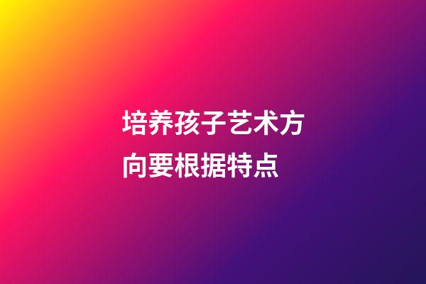 培养孩子艺术方向要根据特点