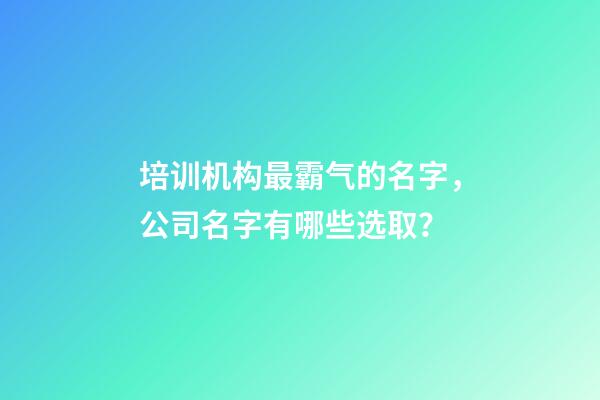 培训机构最霸气的名字，公司名字有哪些选取？-第1张-公司起名-玄机派