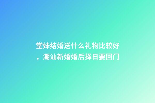 堂妹结婚送什么礼物比较好，潮汕新婚婚后择日要回门-第1张-观点-玄机派