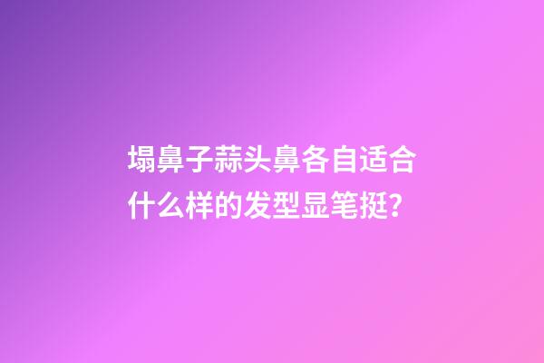 塌鼻子蒜头鼻各自适合什么样的发型显笔挺？