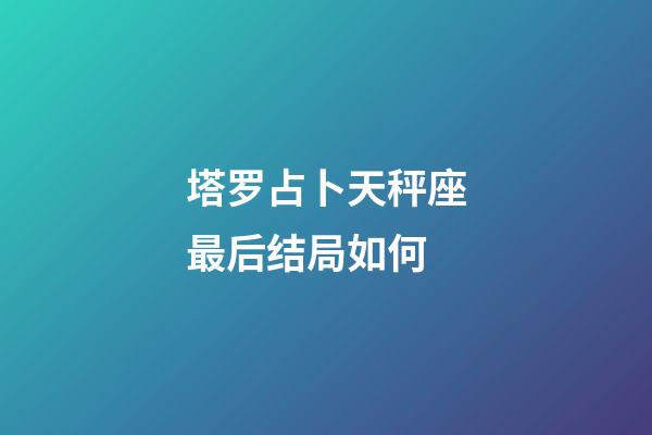 塔罗占卜天秤座最后结局如何-第1张-星座运势-玄机派