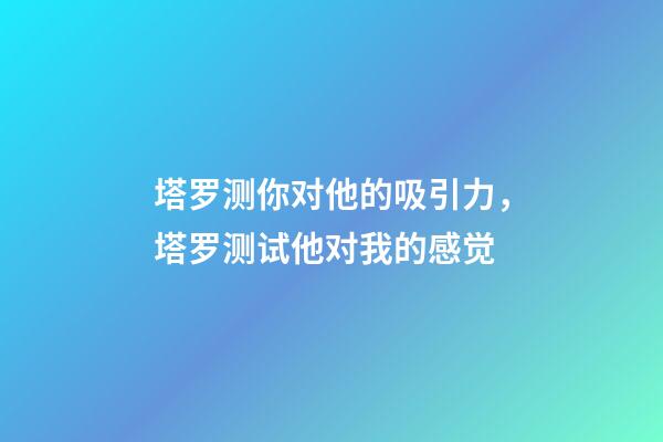 塔罗测你对他的吸引力，塔罗测试他对我的感觉-第1张-观点-玄机派