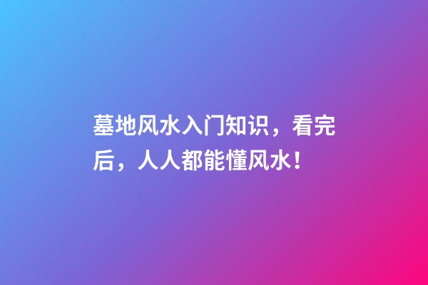 墓地风水入门知识，看完后，人人都能懂风水！