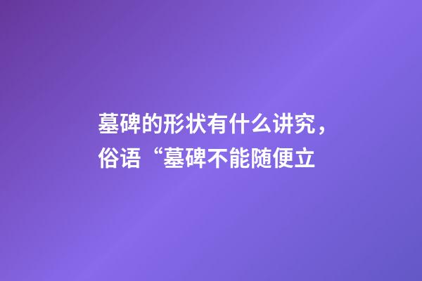 墓碑的形状有什么讲究，俗语“墓碑不能随便立-第1张-观点-玄机派