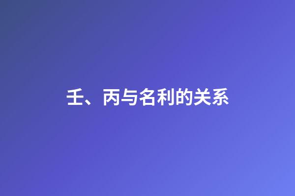 壬、丙与名利的关系