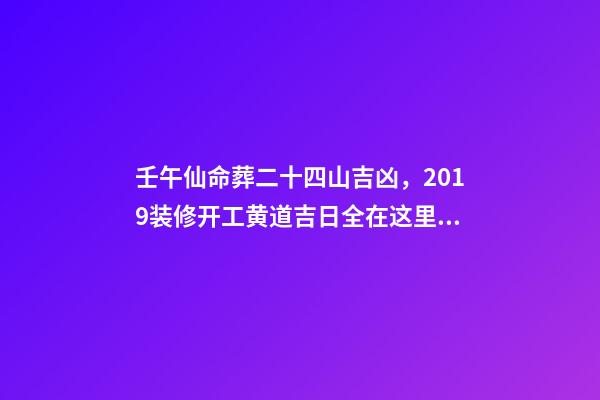 壬午仙命葬二十四山吉凶，2019装修开工黄道吉日全在这里了!-第1张-观点-玄机派