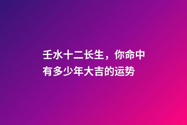 壬水十二长生，你命中有多少年大吉的运势-第1张-观点-玄机派