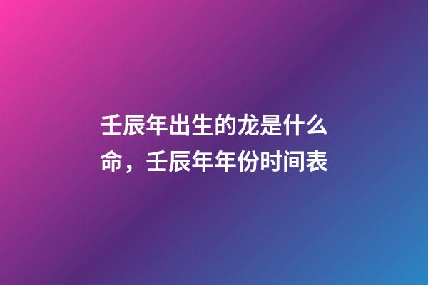 壬辰年出生的龙是什么命，壬辰年年份时间表