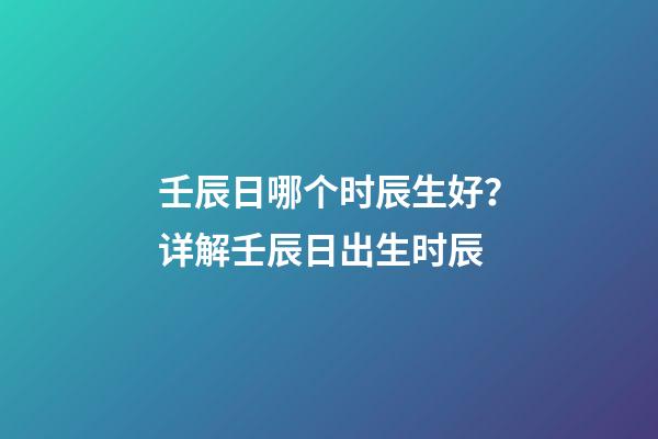 壬辰日哪个时辰生好？详解壬辰日出生时辰