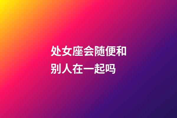 处女座会随便和别人在一起吗-第1张-星座运势-玄机派