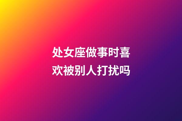 处女座做事时喜欢被别人打扰吗-第1张-星座运势-玄机派