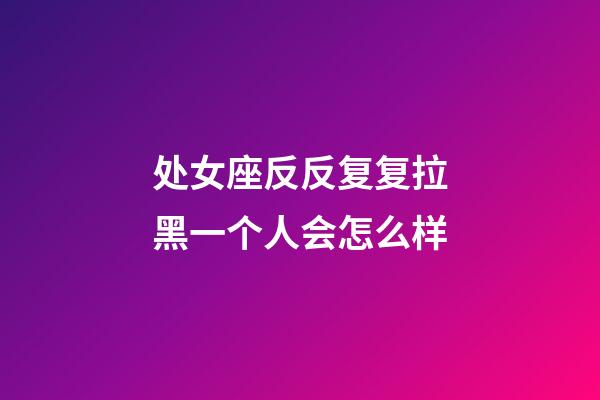 处女座反反复复拉黑一个人会怎么样-第1张-星座运势-玄机派