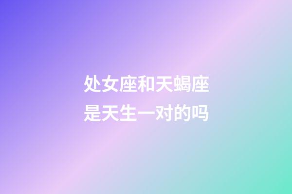 处女座和天蝎座是天生一对的吗-第1张-星座运势-玄机派