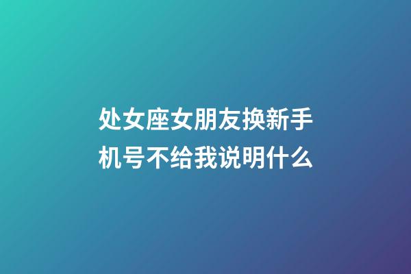 处女座女朋友换新手机号不给我说明什么