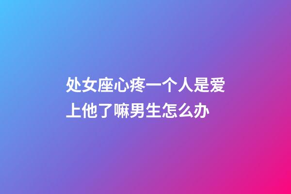 处女座心疼一个人是爱上他了嘛男生怎么办-第1张-星座运势-玄机派