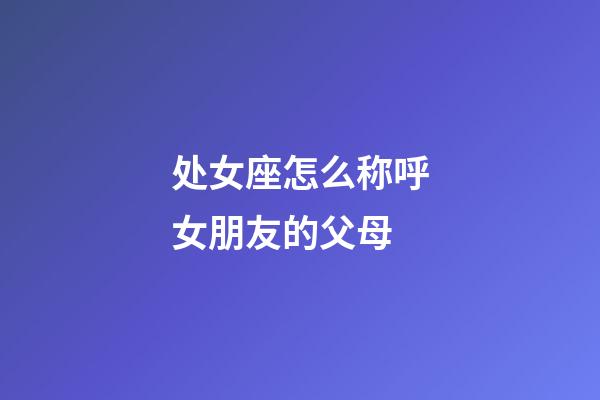 处女座怎么称呼女朋友的父母-第1张-星座运势-玄机派