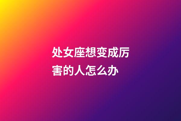 处女座想变成厉害的人怎么办-第1张-星座运势-玄机派