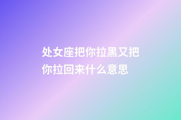 处女座把你拉黑又把你拉回来什么意思-第1张-星座运势-玄机派