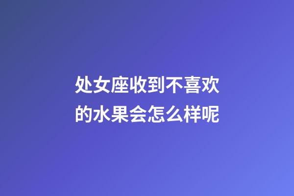 处女座收到不喜欢的水果会怎么样呢-第1张-星座运势-玄机派