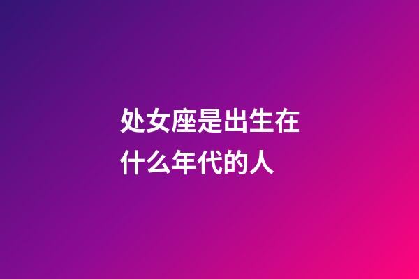 处女座是出生在什么年代的人-第1张-星座运势-玄机派