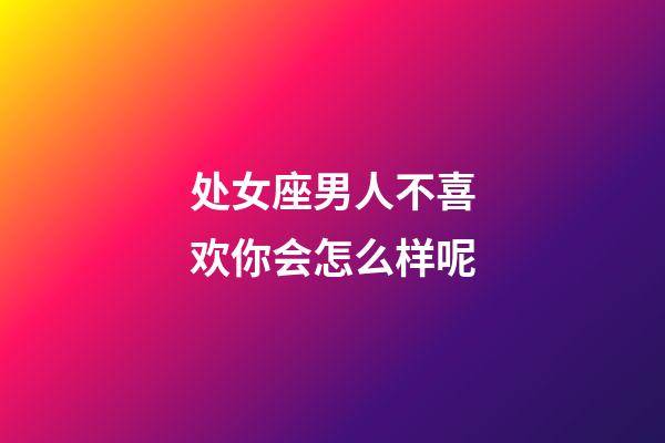 处女座男人不喜欢你会怎么样呢-第1张-星座运势-玄机派