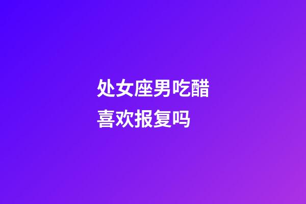 处女座男吃醋喜欢报复吗-第1张-星座运势-玄机派