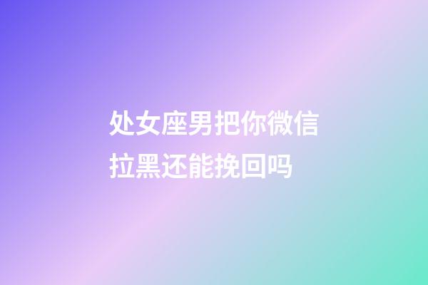 处女座男把你微信拉黑还能挽回吗-第1张-星座运势-玄机派