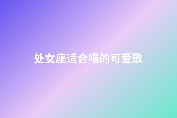 处女座适合唱的可爱歌-第1张-星座运势-玄机派