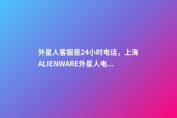 外星人客服是24小时电话，上海ALIENWARE外星人电脑笔记本专卖店-第1张-观点-玄机派