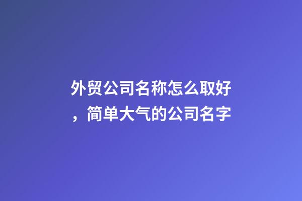 外贸公司名称怎么取好，简单大气的公司名字-第1张-公司起名-玄机派