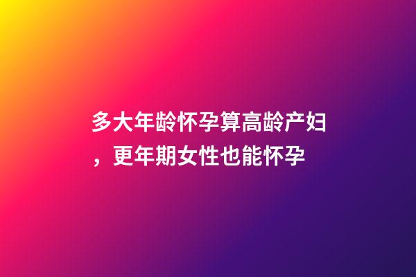 多大年龄怀孕算高龄产妇，更年期女性也能怀孕-第1张-观点-玄机派