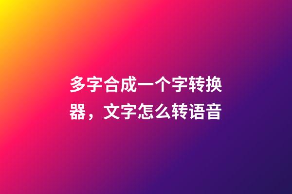 多字合成一个字转换器，文字怎么转语音-第1张-观点-玄机派