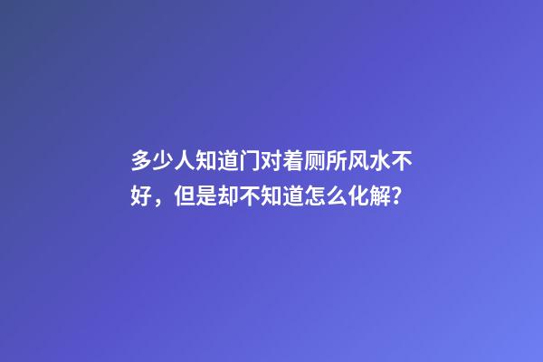 多少人知道门对着厕所风水不好，但是却不知道怎么化解？