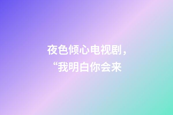 夜色倾心电视剧，“我明白你会来-第1张-观点-玄机派