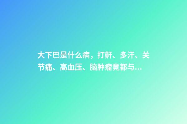 大下巴是什么病，打鼾、多汗、关节痛、高血压、脑肿瘤竟都与它相关-第1张-观点-玄机派