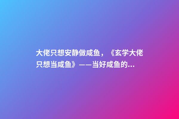 大佬只想安静做咸鱼，《玄学大佬只想当咸鱼》——当好咸鱼的前提是先当天下第一-第1张-观点-玄机派