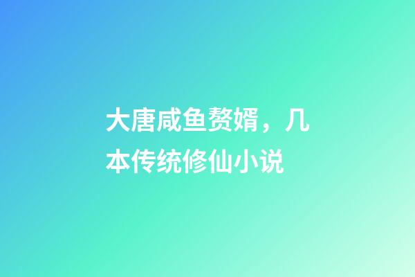 大唐咸鱼赘婿，几本传统修仙小说-第1张-观点-玄机派