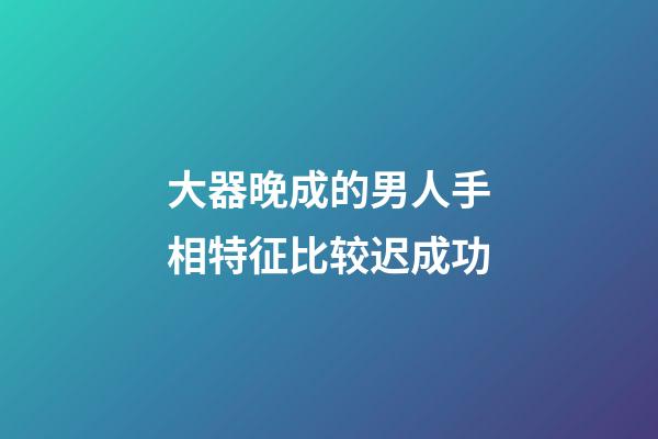 大器晚成的男人手相特征比较迟成功