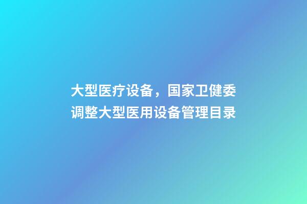 大型医疗设备，国家卫健委调整大型医用设备管理目录-第1张-观点-玄机派